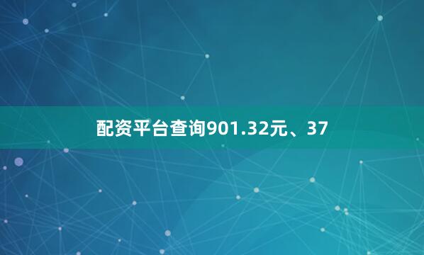 配资平台查询901.32元、37