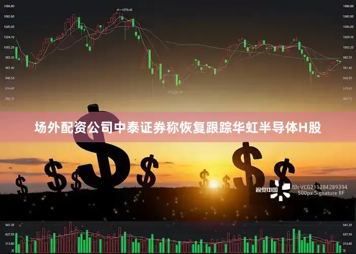 场外配资公司　　中泰证券称恢复跟踪华虹半导体H股