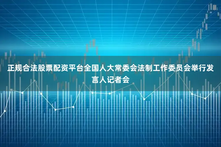 正规合法股票配资平台全国人大常委会法制工作委员会举行发言人记者会