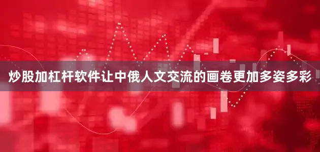 炒股加杠杆软件让中俄人文交流的画卷更加多姿多彩