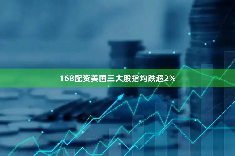 168配资美国三大股指均跌超2%