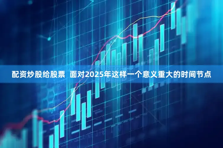配资炒股给股票  面对2025年这样一个意义重大的时间节点