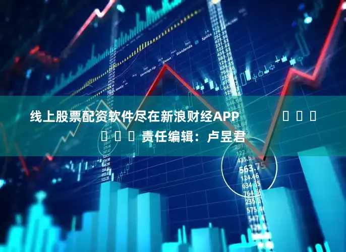 线上股票配资软件尽在新浪财经APP            						责任编辑：卢昱君