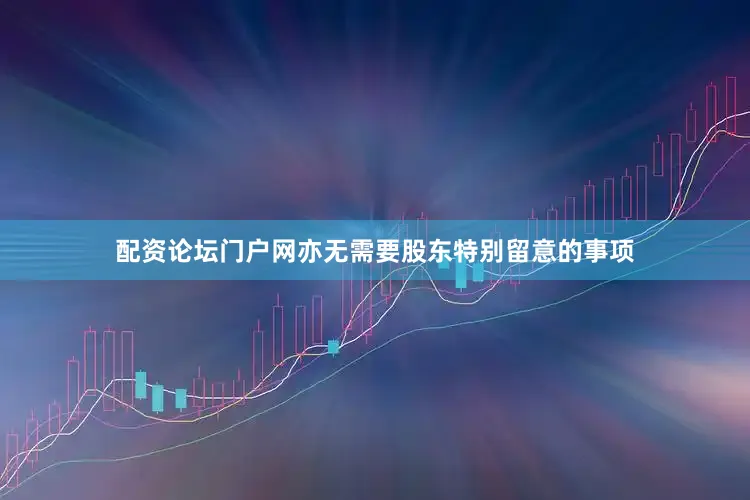 配资论坛门户网亦无需要股东特别留意的事项