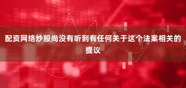 配资网络炒股尚没有听到有任何关于这个法案相关的提议