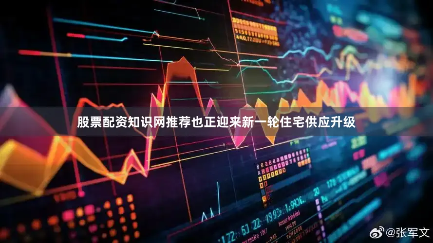 股票配资知识网推荐也正迎来新一轮住宅供应升级