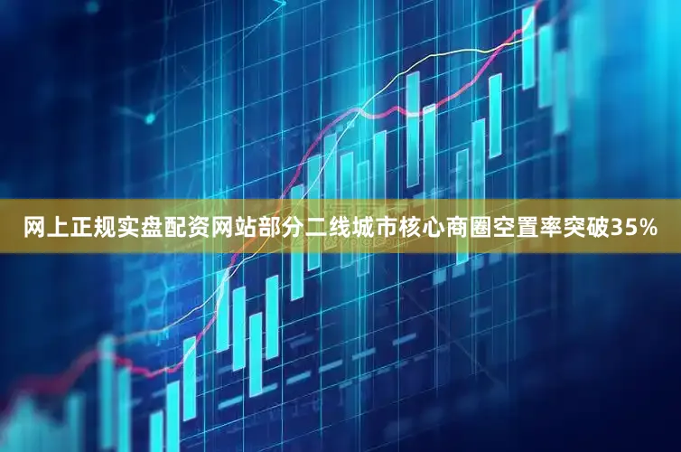 网上正规实盘配资网站部分二线城市核心商圈空置率突破35%
