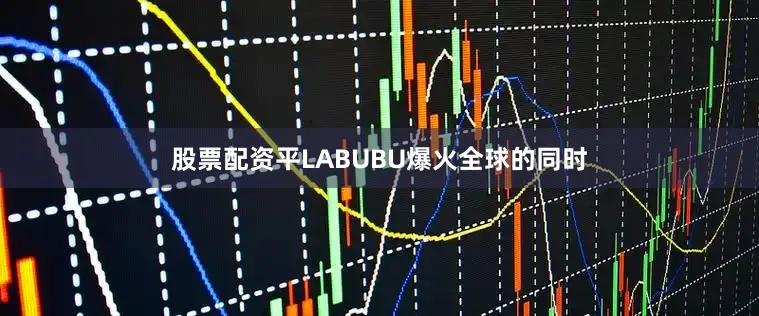 股票配资平　　LABUBU爆火全球的同时