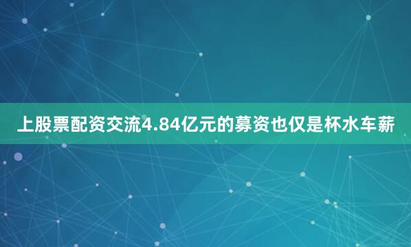 上股票配资交流4.84亿元的募资也仅是杯水车薪