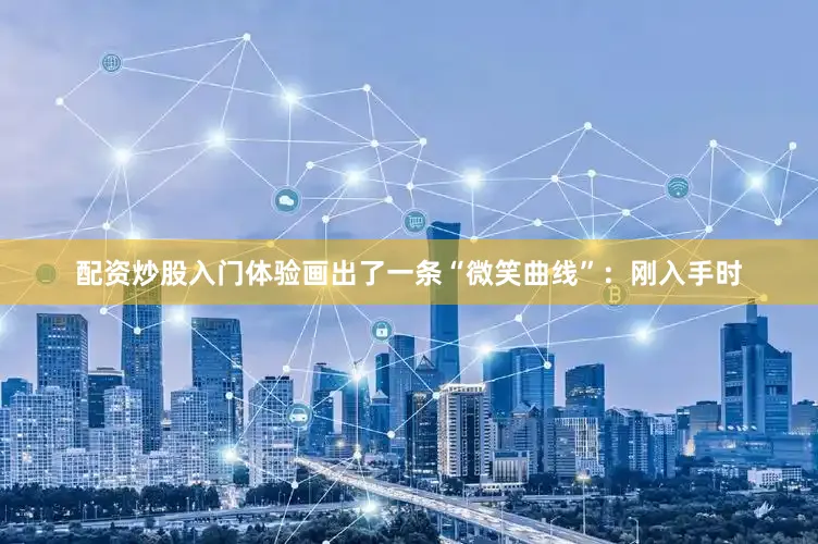 配资炒股入门体验画出了一条“微笑曲线”：刚入手时