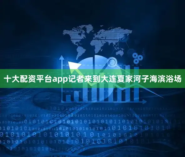 十大配资平台app记者来到大连夏家河子海滨浴场