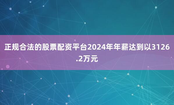 正规合法的股票配资平台2024年年薪达到以3126.2万元