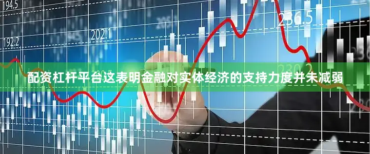 配资杠杆平台这表明金融对实体经济的支持力度并未减弱