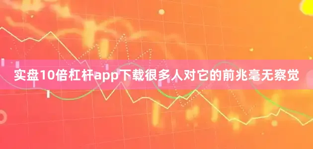 实盘10倍杠杆app下载很多人对它的前兆毫无察觉