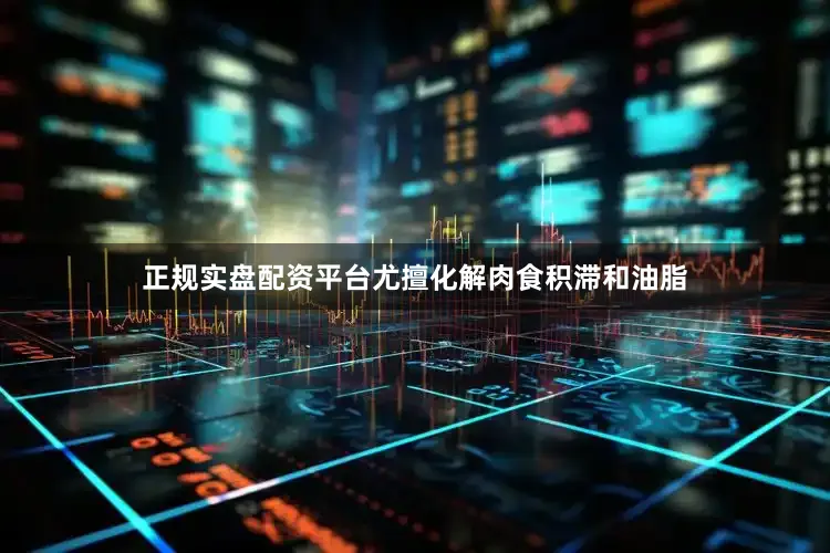 正规实盘配资平台尤擅化解肉食积滞和油脂