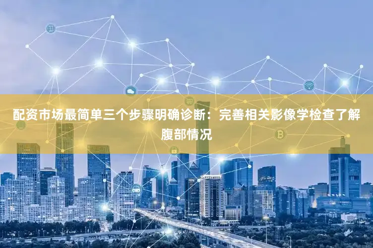 配资市场最简单三个步骤明确诊断：完善相关影像学检查了解腹部情况