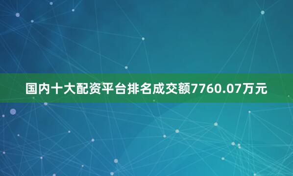 国内十大配资平台排名成交额7760.07万元