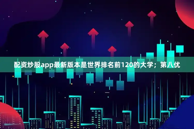 配资炒股app最新版本是世界排名前120的大学；第八优