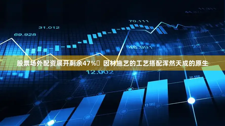股票场外配资展开剩余47%✨因材施艺的工艺搭配浑然天成的原生