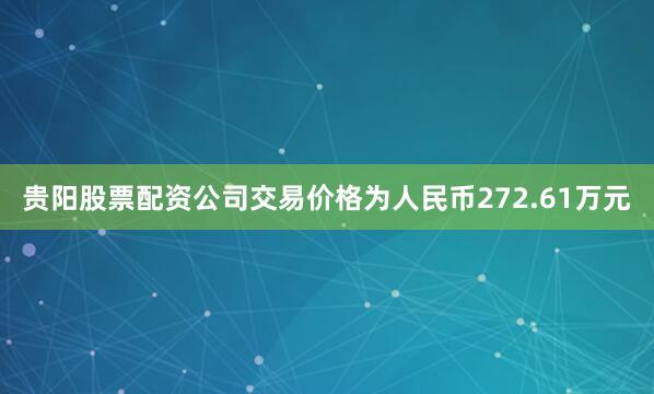 贵阳股票配资公司交易价格为人民币272.61万元