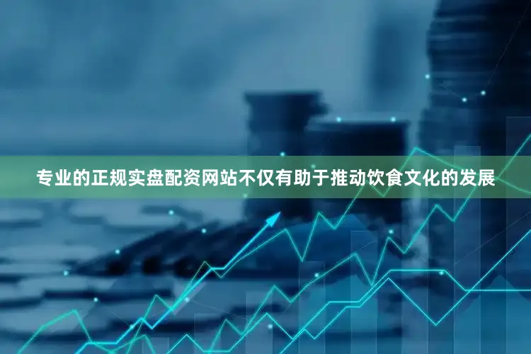 专业的正规实盘配资网站不仅有助于推动饮食文化的发展