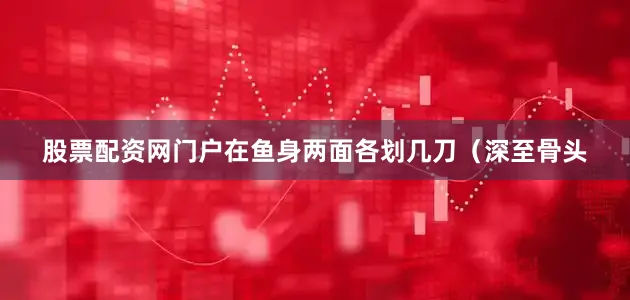 股票配资网门户在鱼身两面各划几刀（深至骨头
