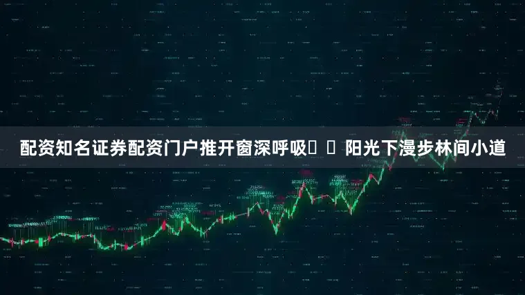 配资知名证券配资门户推开窗深呼吸▫️阳光下漫步林间小道