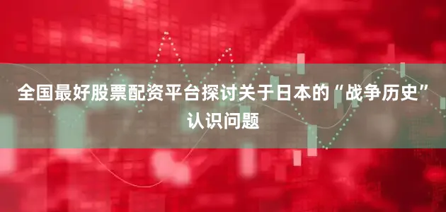 全国最好股票配资平台探讨关于日本的“战争历史”认识问题