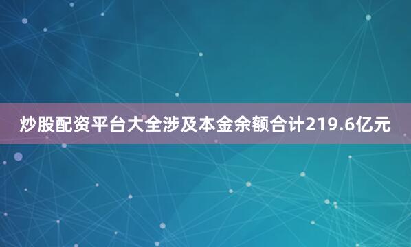 炒股配资平台大全涉及本金余额合计219.6亿元