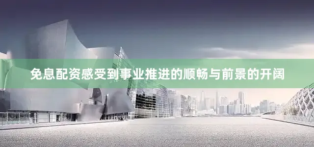 免息配资感受到事业推进的顺畅与前景的开阔