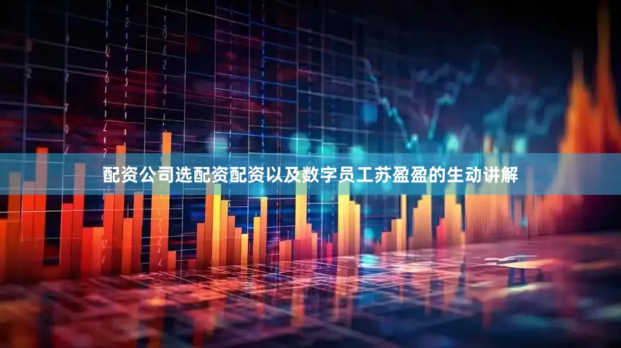 配资公司选配资配资以及数字员工苏盈盈的生动讲解