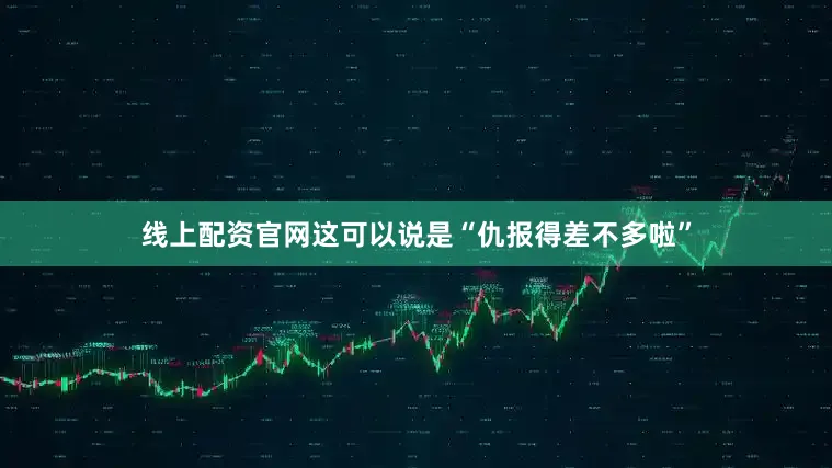 线上配资官网这可以说是“仇报得差不多啦”