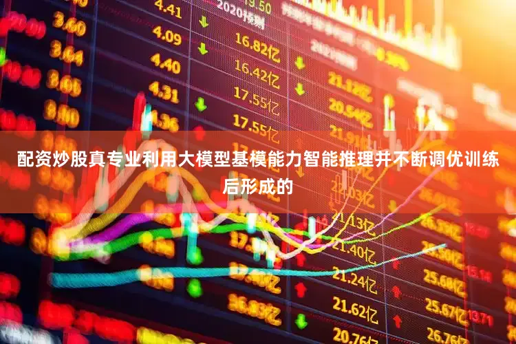 配资炒股真专业利用大模型基模能力智能推理并不断调优训练后形成的