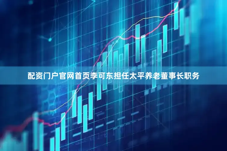 配资门户官网首页李可东担任太平养老董事长职务