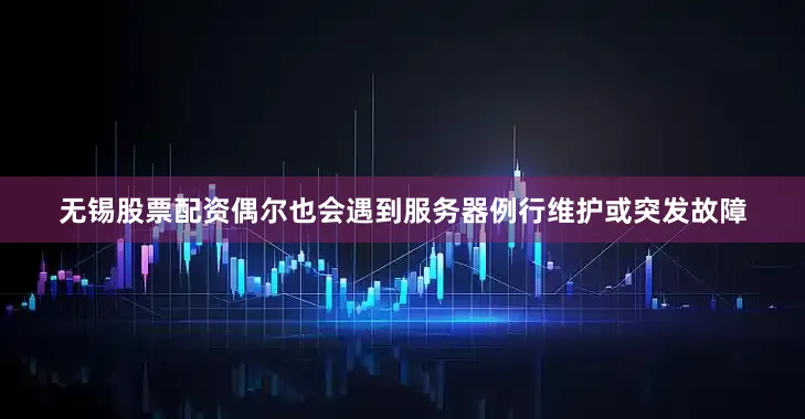 无锡股票配资偶尔也会遇到服务器例行维护或突发故障