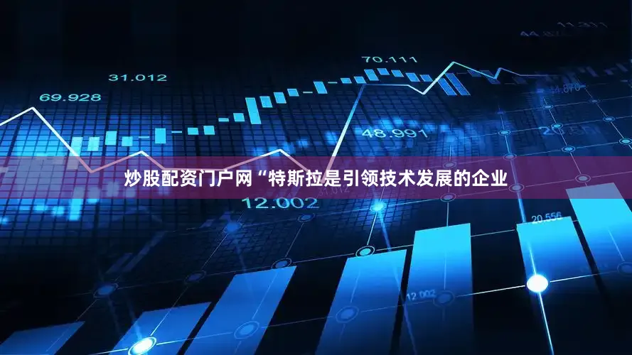 炒股配资门户网“特斯拉是引领技术发展的企业