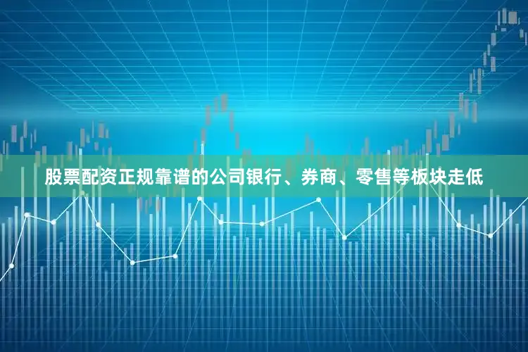 股票配资正规靠谱的公司银行、券商、零售等板块走低