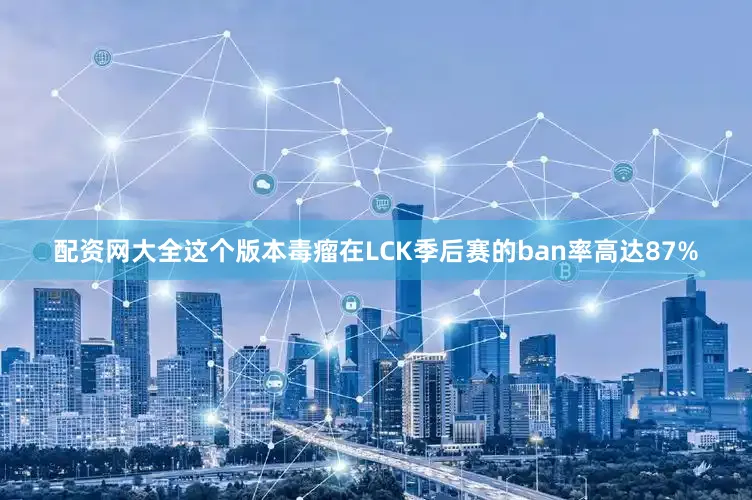 配资网大全这个版本毒瘤在LCK季后赛的ban率高达87%
