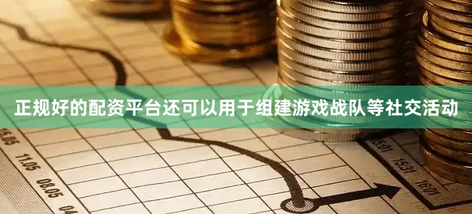 正规好的配资平台还可以用于组建游戏战队等社交活动