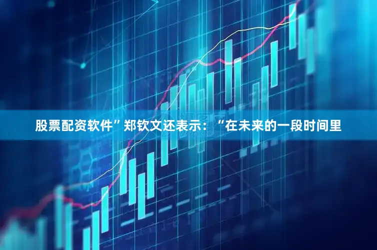 股票配资软件”　　郑钦文还表示：“在未来的一段时间里