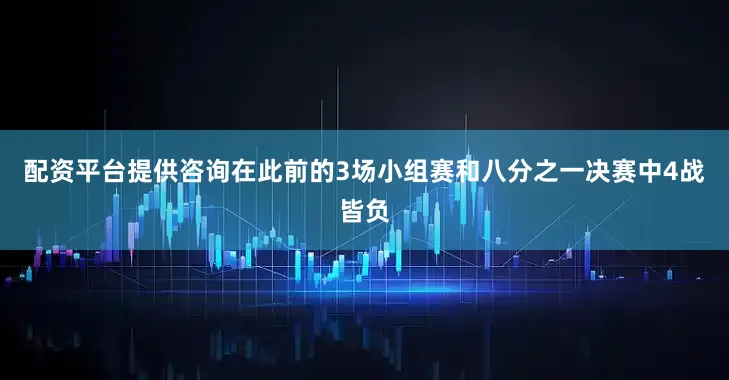 配资平台提供咨询在此前的3场小组赛和八分之一决赛中4战皆负