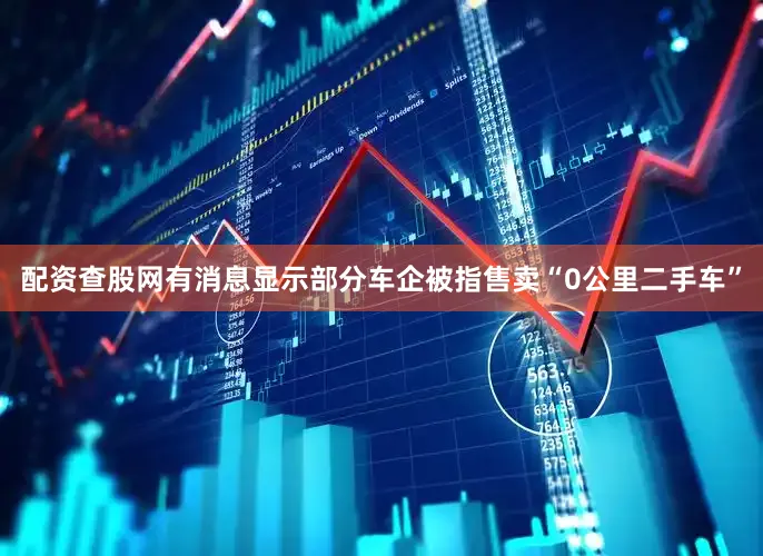 配资查股网有消息显示部分车企被指售卖“0公里二手车”