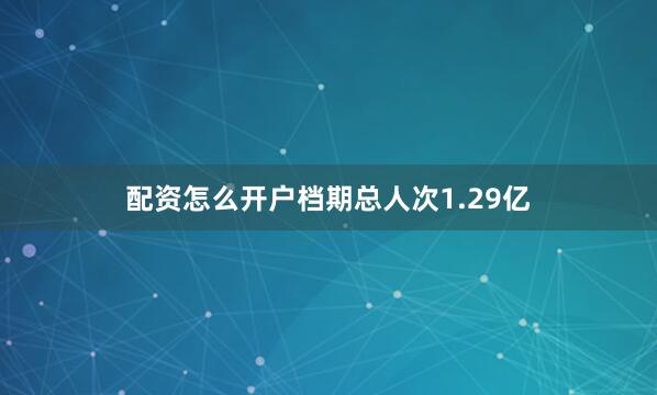 配资怎么开户档期总人次1.29亿