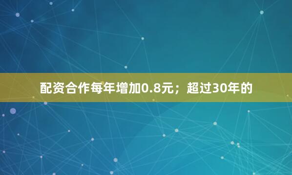 配资合作每年增加0.8元；超过30年的