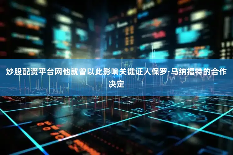 炒股配资平台网他就曾以此影响关键证人保罗·马纳福特的合作决定