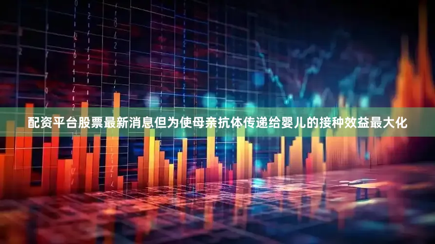 配资平台股票最新消息但为使母亲抗体传递给婴儿的接种效益最大化