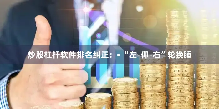 炒股杠杆软件排名纠正：• “左-仰-右”轮换睡