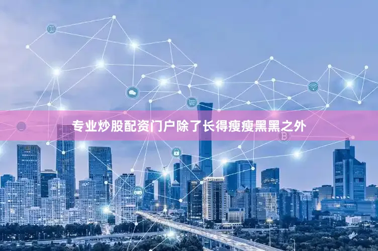 专业炒股配资门户除了长得瘦瘦黑黑之外