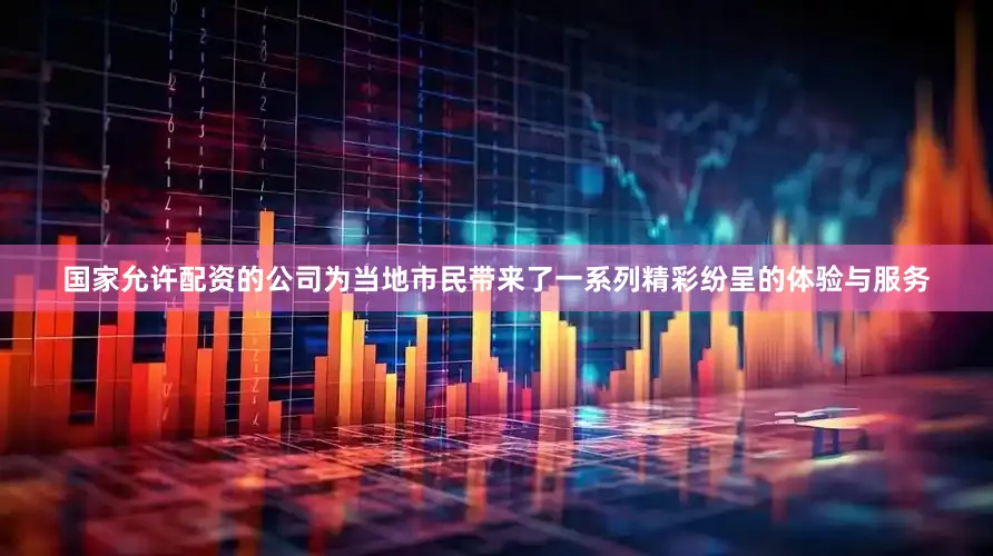 国家允许配资的公司为当地市民带来了一系列精彩纷呈的体验与服务