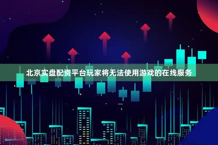 北京实盘配资平台玩家将无法使用游戏的在线服务
